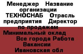 Менеджер › Название организации ­ ТЕХНОСНАБ › Отрасль предприятия ­ Директор по продажам › Минимальный оклад ­ 20 000 - Все города Работа » Вакансии   . Ивановская обл.